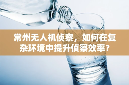 常州无人机侦察，如何在复杂环境中提升侦察效率？