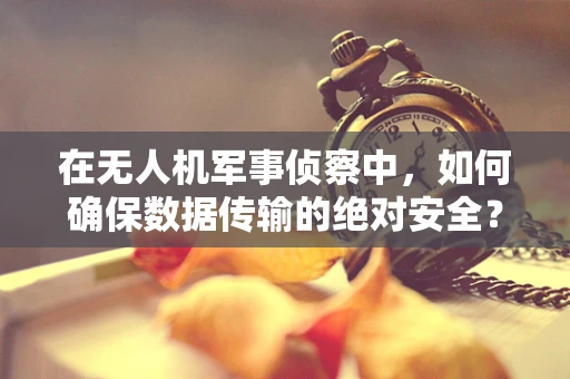 在无人机军事侦察中，如何确保数据传输的绝对安全？——顾问的视角