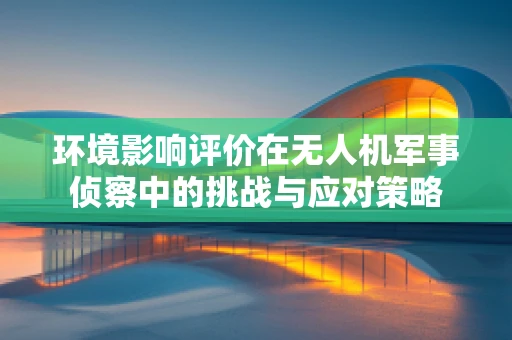 环境影响评价在无人机军事侦察中的挑战与应对策略