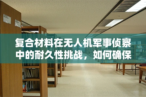 复合材料在无人机军事侦察中的耐久性挑战，如何确保飞行稳定与安全？