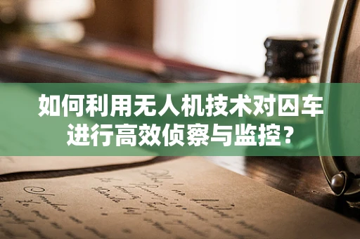 如何利用无人机技术对囚车进行高效侦察与监控？