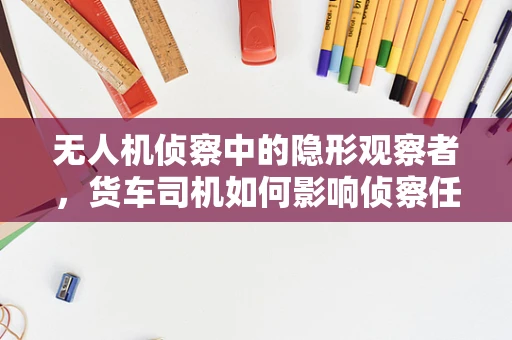 无人机侦察中的隐形观察者，货车司机如何影响侦察任务？