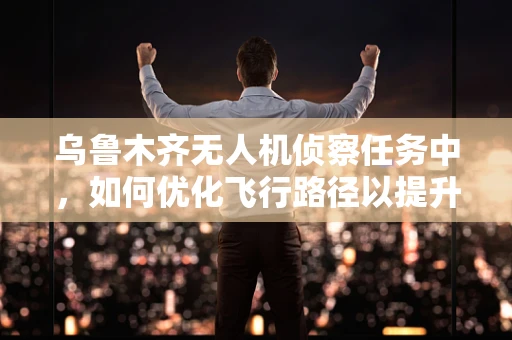 乌鲁木齐无人机侦察任务中，如何优化飞行路径以提升侦察效率？