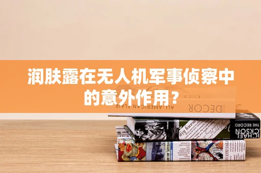 润肤露在无人机军事侦察中的意外作用？
