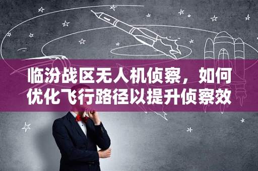 临汾战区无人机侦察，如何优化飞行路径以提升侦察效率？