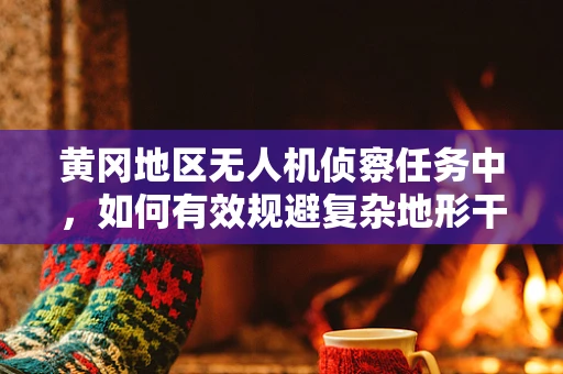 黄冈地区无人机侦察任务中，如何有效规避复杂地形干扰？