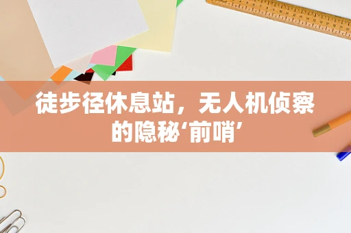 徒步径休息站，无人机侦察的隐秘‘前哨’