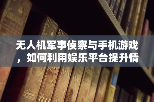 无人机军事侦察与手机游戏，如何利用娱乐平台提升情报收集效率？