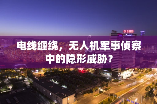 电线缠绕，无人机军事侦察中的隐形威胁？