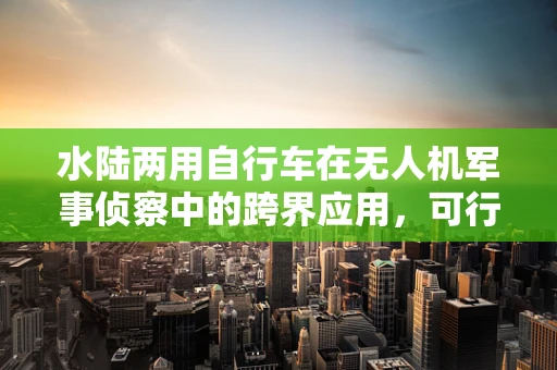 水陆两用自行车在无人机军事侦察中的跨界应用，可行性与挑战？