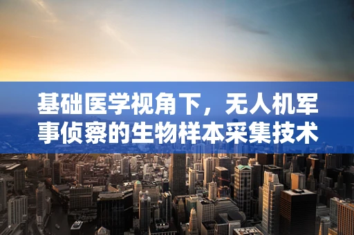 基础医学视角下，无人机军事侦察的生物样本采集技术挑战