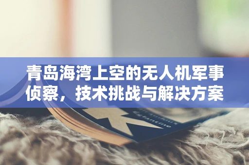 青岛海湾上空的无人机军事侦察，技术挑战与解决方案？