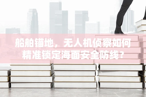 船舶锚地，无人机侦察如何精准锁定海面安全防线？