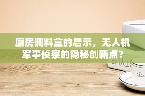 厨房调料盒的启示，无人机军事侦察的隐秘创新点？