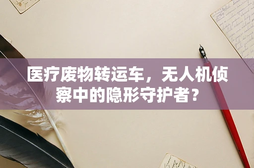 医疗废物转运车，无人机侦察中的隐形守护者？