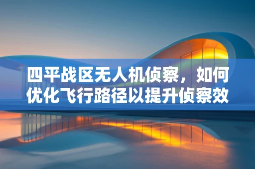 四平战区无人机侦察，如何优化飞行路径以提升侦察效率？