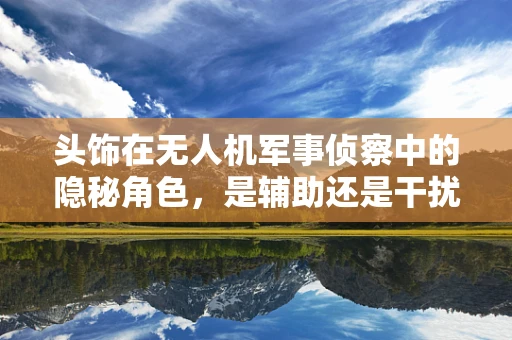 头饰在无人机军事侦察中的隐秘角色，是辅助还是干扰？