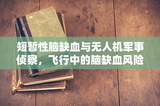 短暂性脑缺血与无人机军事侦察，飞行中的脑缺血风险与应对策略
