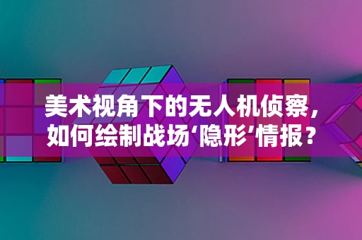 美术视角下的无人机侦察，如何绘制战场‘隐形’情报？