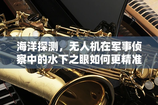 海洋探测，无人机在军事侦察中的水下之眼如何更精准？