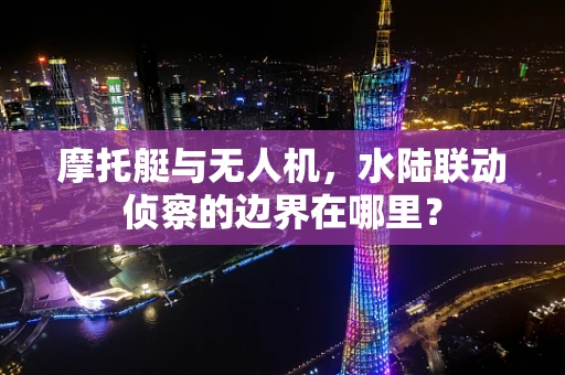 摩托艇与无人机，水陆联动侦察的边界在哪里？