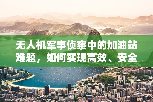 无人机军事侦察中的加油站难题，如何实现高效、安全的空中补给？
