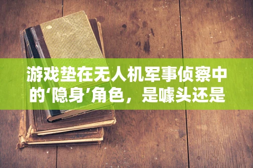 游戏垫在无人机军事侦察中的‘隐身’角色，是噱头还是实战利器？