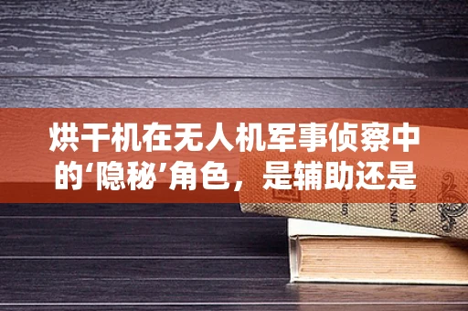 烘干机在无人机军事侦察中的‘隐秘’角色，是辅助还是误导？