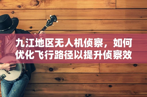 九江地区无人机侦察，如何优化飞行路径以提升侦察效率？