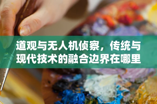 道观与无人机侦察，传统与现代技术的融合边界在哪里？