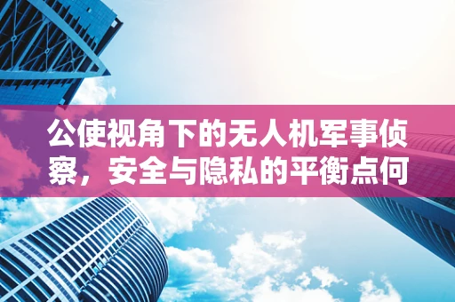 公使视角下的无人机军事侦察，安全与隐私的平衡点何在？