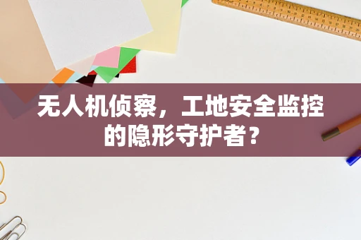 无人机侦察，工地安全监控的隐形守护者？