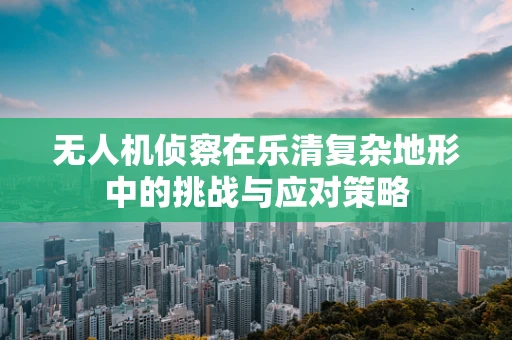 无人机侦察在乐清复杂地形中的挑战与应对策略