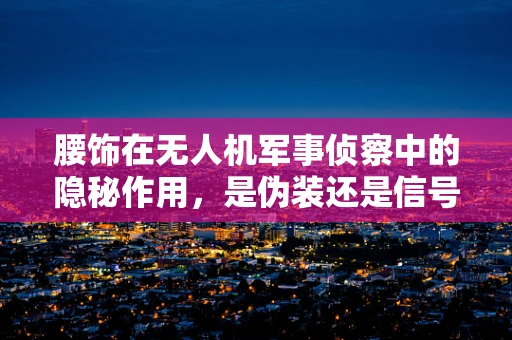 腰饰在无人机军事侦察中的隐秘作用，是伪装还是信号？