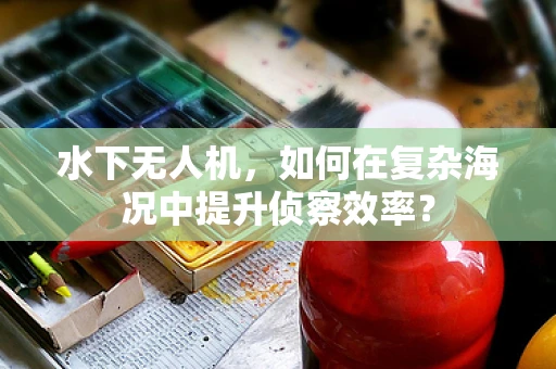 水下无人机，如何在复杂海况中提升侦察效率？