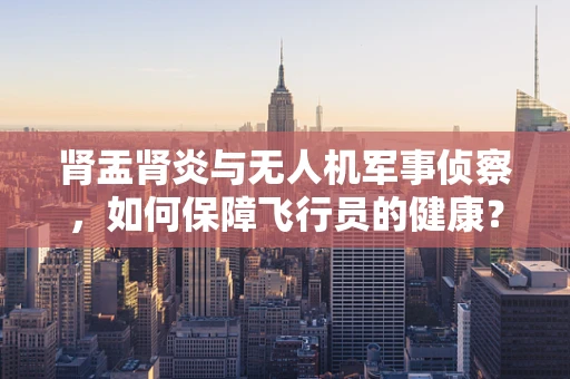 肾盂肾炎与无人机军事侦察，如何保障飞行员的健康？