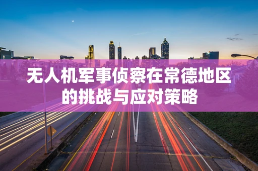 无人机军事侦察在常德地区的挑战与应对策略