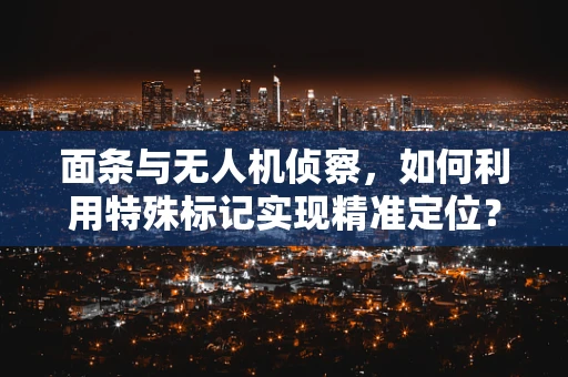 面条与无人机侦察，如何利用特殊标记实现精准定位？
