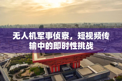 无人机军事侦察，短视频传输中的即时性挑战