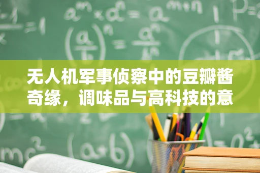无人机军事侦察中的豆瓣酱奇缘，调味品与高科技的意外交集？