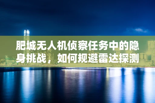 肥城无人机侦察任务中的隐身挑战，如何规避雷达探测？