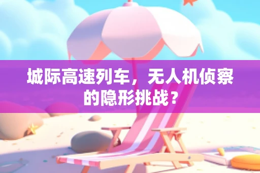 城际高速列车，无人机侦察的隐形挑战？