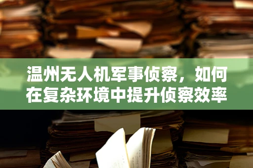 温州无人机军事侦察，如何在复杂环境中提升侦察效率？