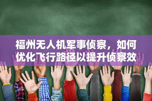 福州无人机军事侦察，如何优化飞行路径以提升侦察效率？