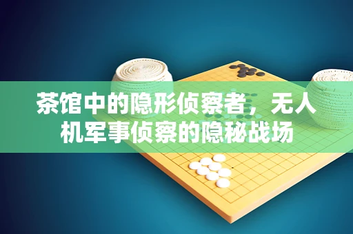 茶馆中的隐形侦察者，无人机军事侦察的隐秘战场
