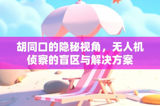 胡同口的隐秘视角，无人机侦察的盲区与解决方案