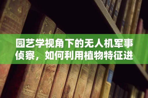 园艺学视角下的无人机军事侦察，如何利用植物特征进行隐蔽侦察？