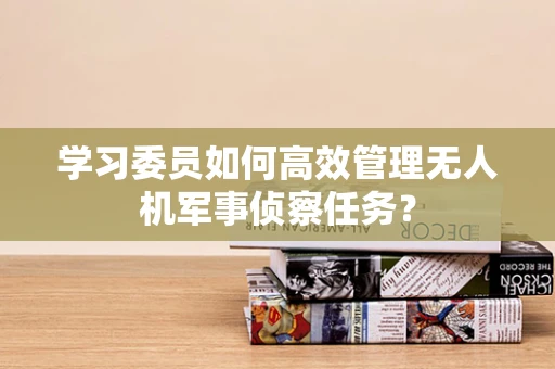 学习委员如何高效管理无人机军事侦察任务？