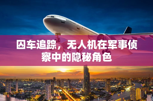 囚车追踪，无人机在军事侦察中的隐秘角色