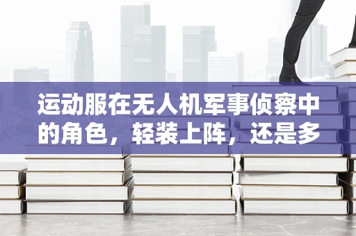 运动服在无人机军事侦察中的角色，轻装上阵，还是多余装备？